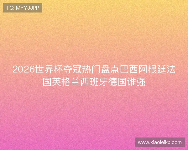 2026世界杯夺冠热门盘点巴西阿根廷法国英格兰西班牙德国谁强